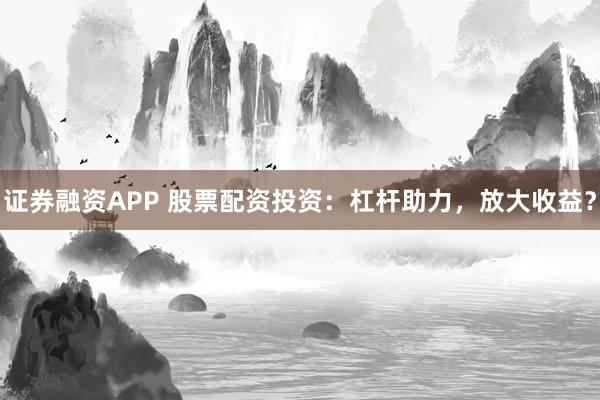 证券融资APP 股票配资投资：杠杆助力，放大收益？