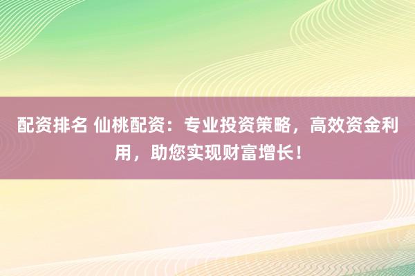 配资排名 仙桃配资：专业投资策略，高效资金利用，助您实现财富增长！