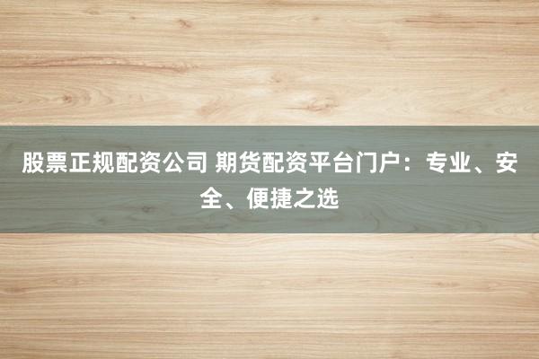 股票正规配资公司 期货配资平台门户：专业、安全、便捷之选