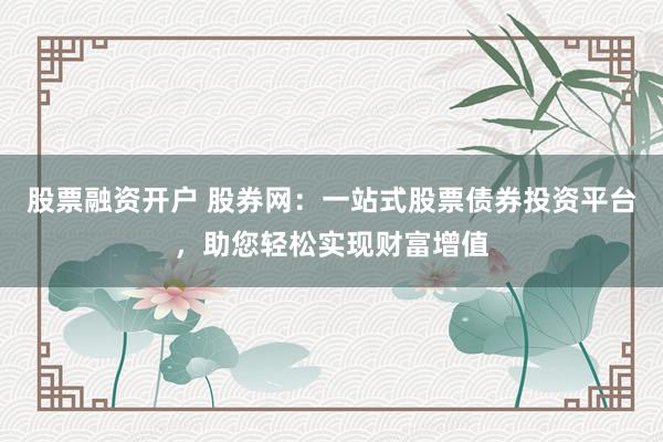 股票融资开户 股券网：一站式股票债券投资平台，助您轻松实现财富增值