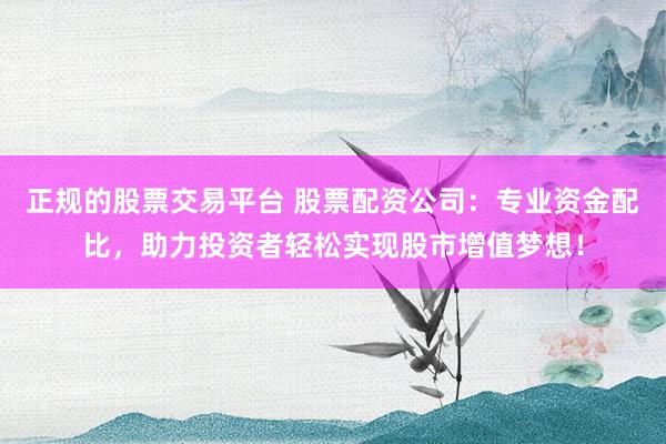 正规的股票交易平台 股票配资公司:专业资金配比,助力投资者轻松实现股市增值梦想!