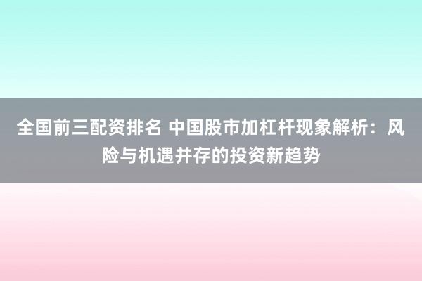 全国前三配资排名 中国股市加杠杆现象解析：风险与机遇并存的投资新趋势
