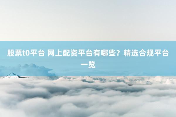 股票t0平台 网上配资平台有哪些?精选合规平台一览