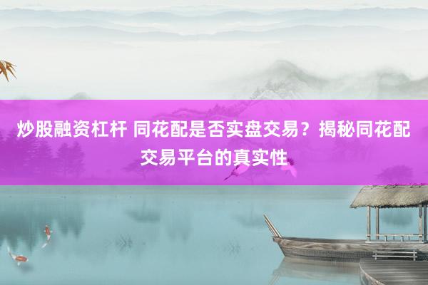 炒股融资杠杆 同花配是否实盘交易?揭秘同花配交易平台的真实性