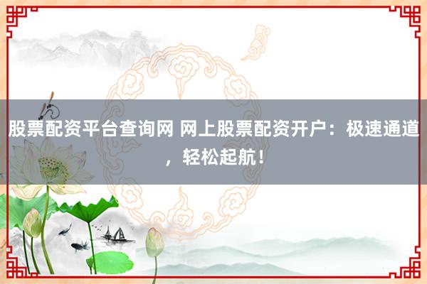 股票配资平台查询网 网上股票配资开户:极速通道,轻松起航!