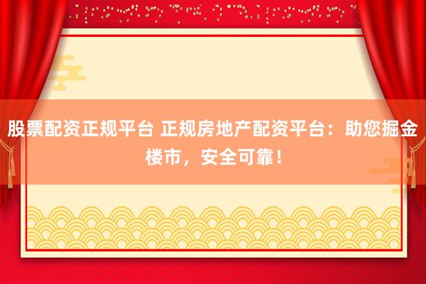 股票配资正规平台 正规房地产配资平台:助您掘金楼市,安全可靠!
