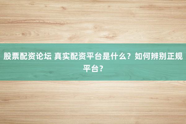 股票配资论坛 真实配资平台是什么?如何辨别正规平台?