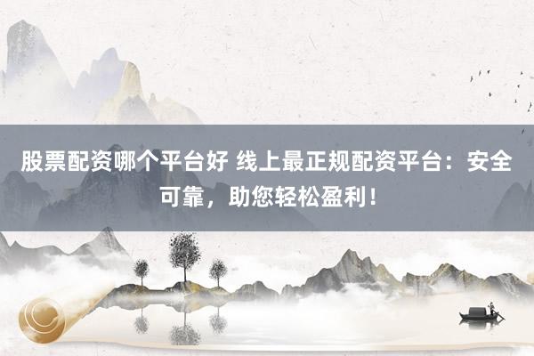 股票配资哪个平台好 线上最正规配资平台:安全可靠,助您轻松盈利!