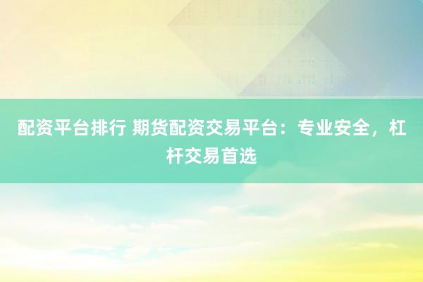 配资平台排行 期货配资交易平台:专业安全,杠杆交易首选