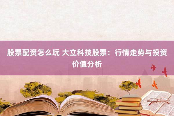 股票配资怎么玩 大立科技股票:行情走势与投资价值分析
