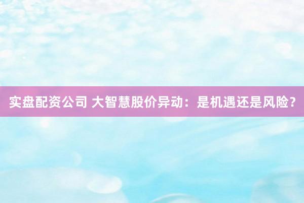 实盘配资公司 大智慧股价异动:是机遇还是风险?