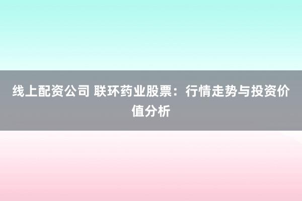 线上配资公司 联环药业股票:行情走势与投资价值分析