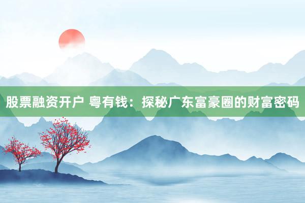 股票融资开户 粤有钱:探秘广东富豪圈的财富密码