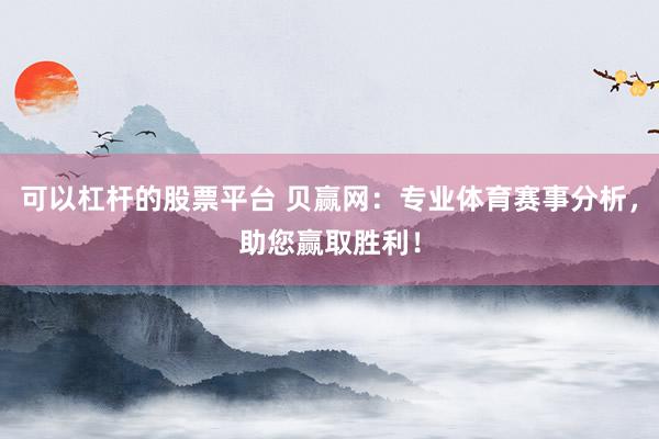 可以杠杆的股票平台 贝赢网:专业体育赛事分析,助您赢取胜利!