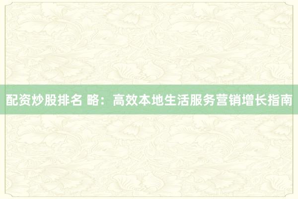 配资炒股排名 略:高效本地生活服务营销增长指南
