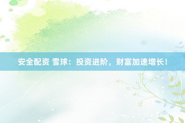 安全配资 雪球:投资进阶,财富加速增长!