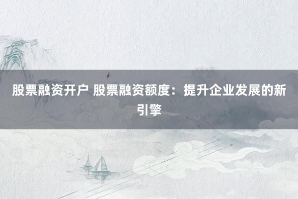 股票融资开户 股票融资额度:提升企业发展的新引擎