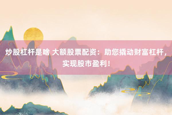 炒股杠杆是啥 大额股票配资:助您撬动财富杠杆,实现股市盈利!