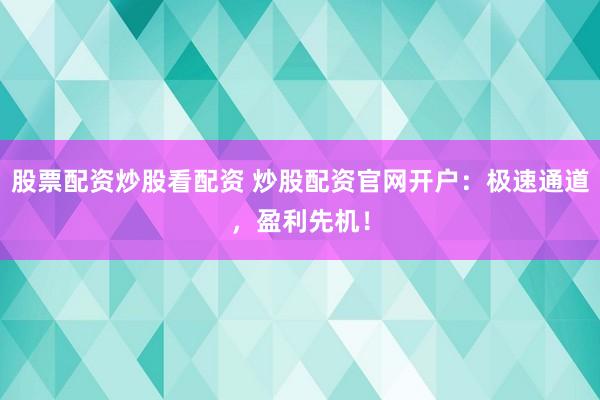 股票配资炒股看配资 炒股配资官网开户:极速通道,盈利先机!