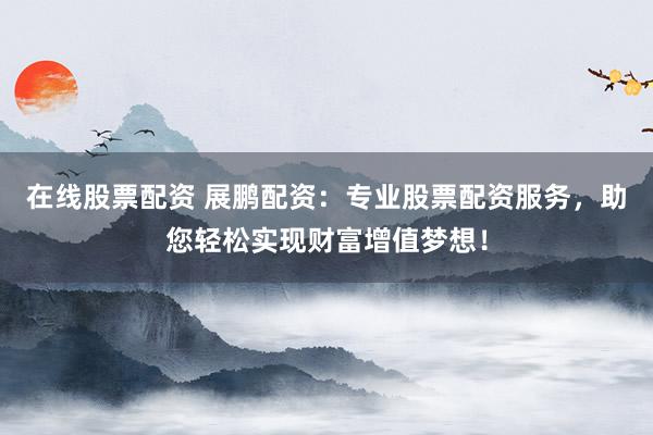 在线股票配资 展鹏配资:专业股票配资服务,助您轻松实现财富增值梦想!