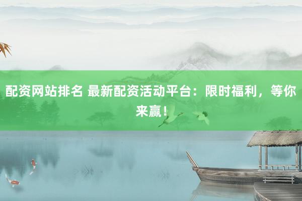 配资网站排名 最新配资活动平台:限时福利,等你来赢!