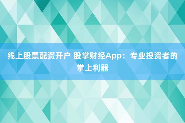线上股票配资开户 股掌财经App:专业投资者的掌上利器