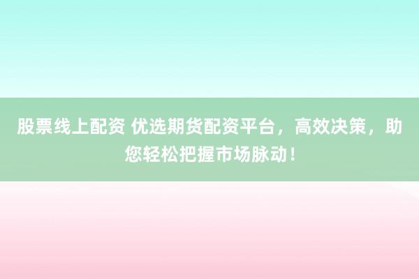 股票线上配资 优选期货配资平台,高效决策,助您轻松把握市场脉动!