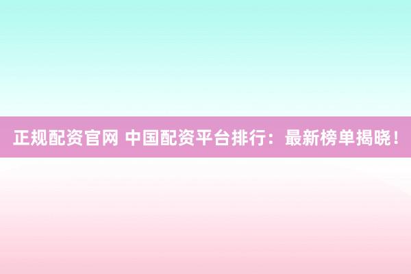 正规配资官网 中国配资平台排行：最新榜单揭晓！