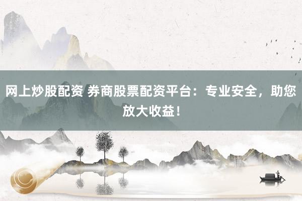 网上炒股配资 券商股票配资平台:专业安全,助您放大收益!