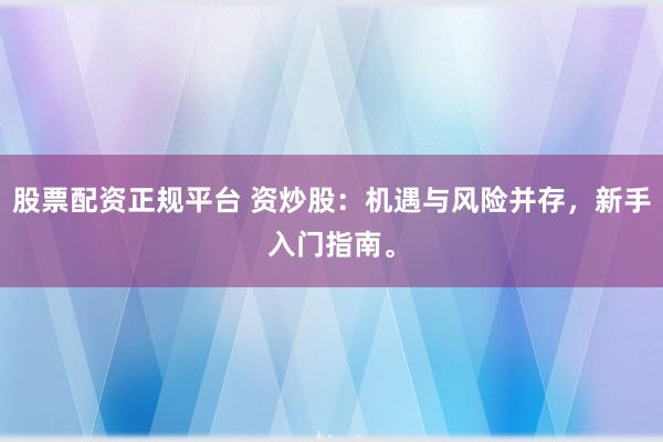 股票配资正规平台 资炒股：机遇与风险并存，新手入门指南。