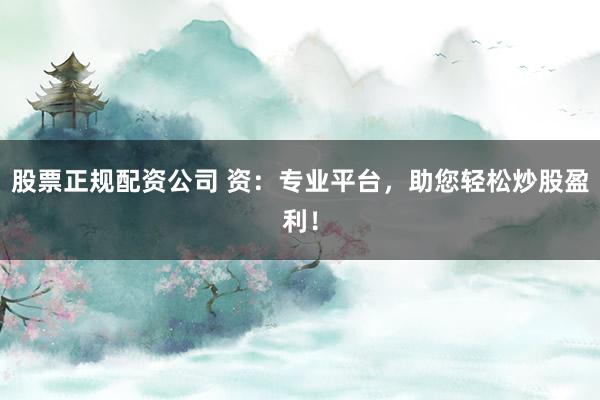 股票正规配资公司 资:专业平台,助您轻松炒股盈利!