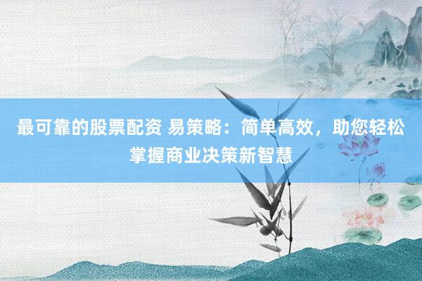 最可靠的股票配资 易策略：简单高效，助您轻松掌握商业决策新智慧