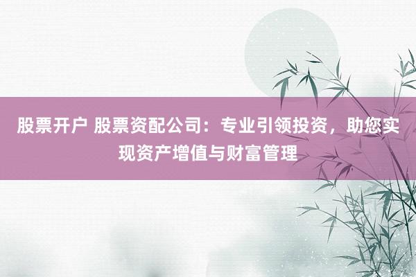 股票开户 股票资配公司：专业引领投资，助您实现资产增值与财富管理