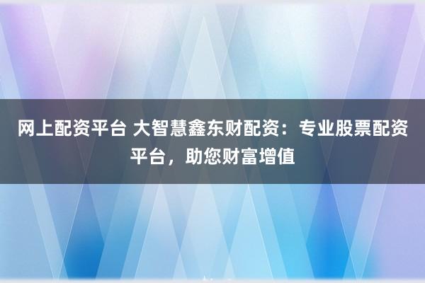 网上配资平台 大智慧鑫东财配资:专业股票配资平台,助您财富增值