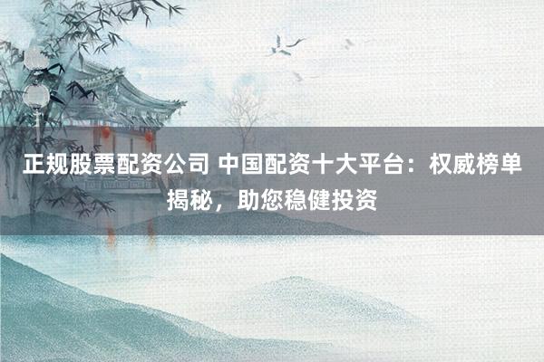 正规股票配资公司 中国配资十大平台：权威榜单揭秘，助您稳健投资