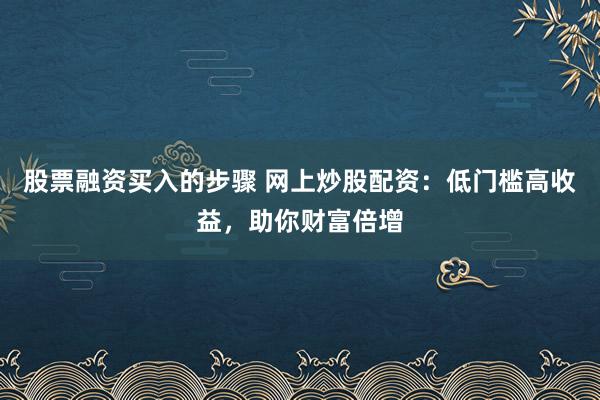 股票融资买入的步骤 网上炒股配资:低门槛高收益,助你财富倍增