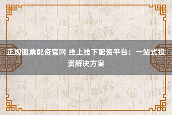 正规股票配资官网 线上线下配资平台：一站式投资解决方案