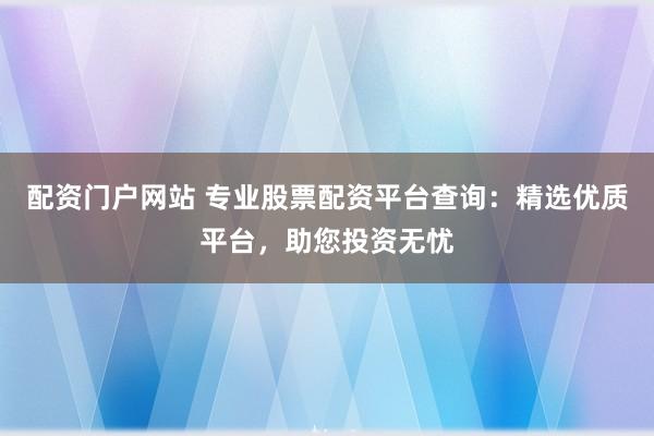 配资门户网站 专业股票配资平台查询:精选优质平台,助您投资无忧