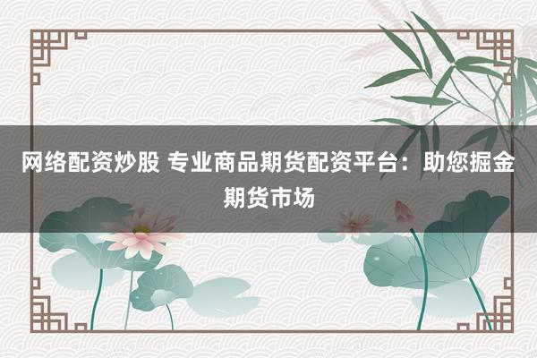 网络配资炒股 专业商品期货配资平台：助您掘金期货市场