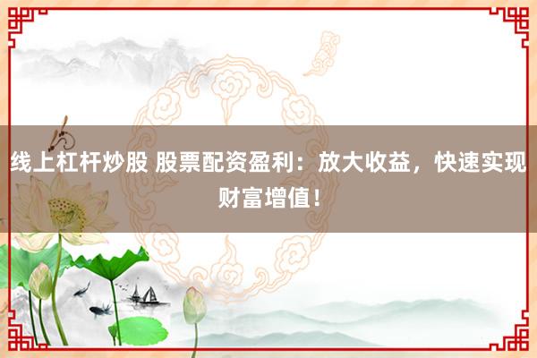 线上杠杆炒股 股票配资盈利：放大收益，快速实现财富增值！