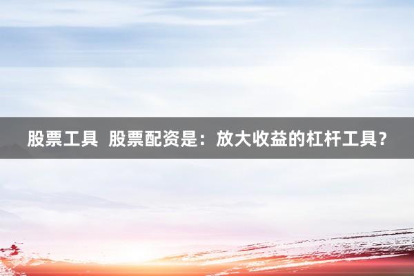 股票工具  股票配资是：放大收益的杠杆工具？