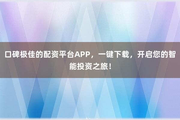 口碑极佳的配资平台APP，一键下载，开启您的智能投资之旅！