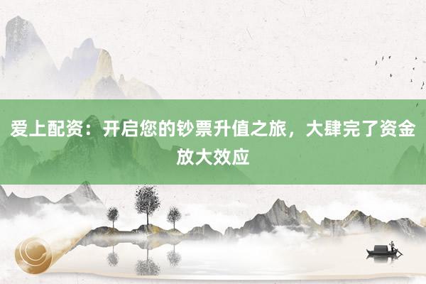 爱上配资:开启您的钞票升值之旅,大肆完了资金放大效应