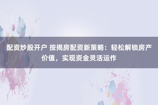 配资炒股开户 按揭房配资新策略:轻松解锁房产价值,实现资金灵活运作
