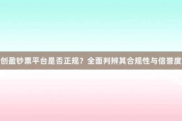 创盈钞票平台是否正规？全面判辨其合规性与信誉度