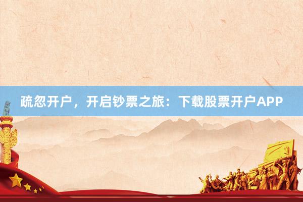 疏忽开户,开启钞票之旅:下载股票开户APP