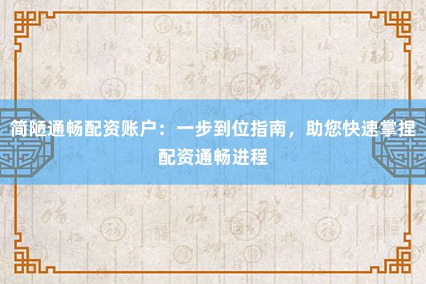 简陋通畅配资账户：一步到位指南，助您快速掌捏配资通畅进程