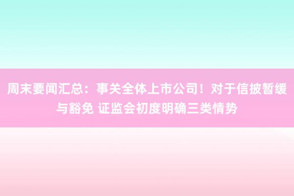 周末要闻汇总：事关全体上市公司！对于信披暂缓与豁免 证监会初度明确三类情势