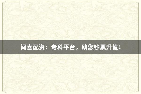 闻喜配资：专科平台，助您钞票升值！