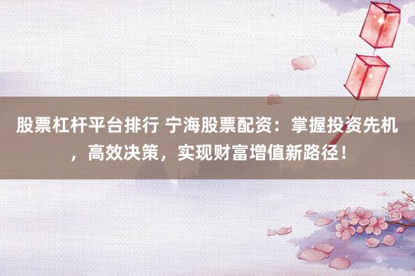 股票杠杆平台排行 宁海股票配资：掌握投资先机，高效决策，实现财富增值新路径！